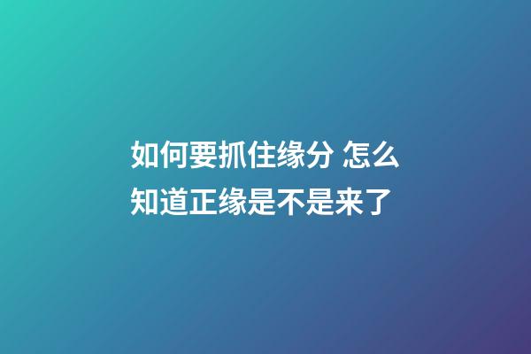 如何要抓住缘分 怎么知道正缘是不是来了